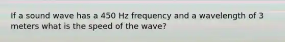 If a sound wave has a 450 Hz frequency and a wavelength of 3 meters what is the speed of the wave?