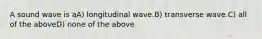 A sound wave is aA) longitudinal wave.B) transverse wave.C) all of the aboveD) none of the above