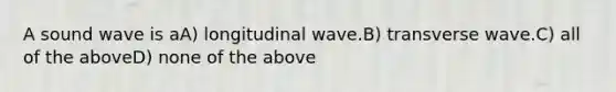 A sound wave is aA) longitudinal wave.B) transverse wave.C) all of the aboveD) none of the above