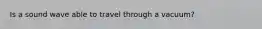 Is a sound wave able to travel through a vacuum?