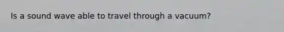 Is a sound wave able to travel through a vacuum?