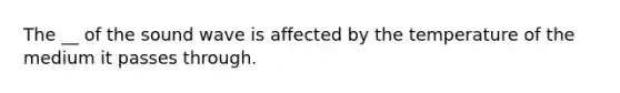 The __ of the sound wave is affected by the temperature of the medium it passes through.