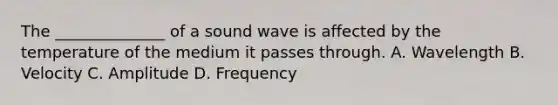 The ______________ of a sound wave is affected by the temperature of the medium it passes through. A. Wavelength B. Velocity C. Amplitude D. Frequency