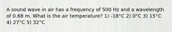 A sound wave in air has a frequency of 500 Hz and a wavelength of 0.68 m. What is the air temperature? 1) -18°C 2) 0°C 3) 15°C 4) 27°C 5) 32°C