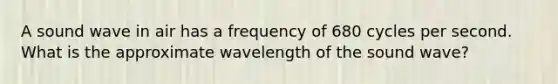 A sound wave in air has a frequency of 680 cycles per second. What is the approximate wavelength of the sound wave?