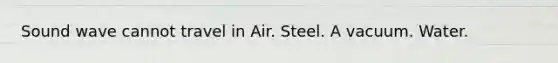 Sound wave cannot travel in Air. Steel. A vacuum. Water.