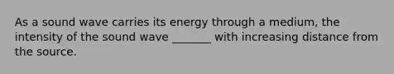 As a sound wave carries its energy through a medium, the intensity of the sound wave _______ with increasing distance from the source.