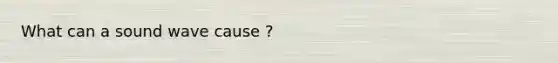 What can a sound wave cause ?
