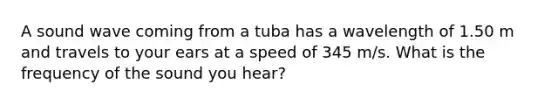 A sound wave coming from a tuba has a wavelength of 1.50 m and travels to your ears at a speed of 345 m/s. What is the frequency of the sound you hear?