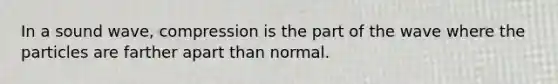In a sound wave, compression is the part of the wave where the particles are farther apart than normal.