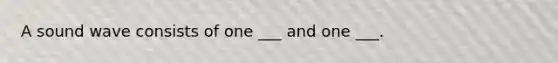 A sound wave consists of one ___ and one ___.