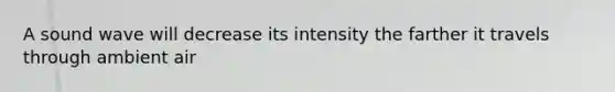 A sound wave will decrease its intensity the farther it travels through ambient air