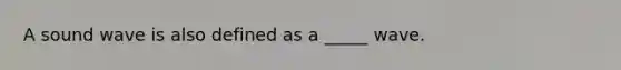 A sound wave is also defined as a _____ wave.