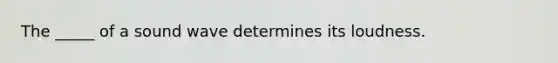 The _____ of a sound wave determines its loudness.