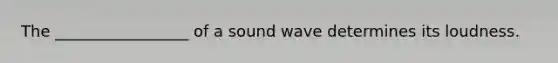 The _________________ of a sound wave determines its loudness.