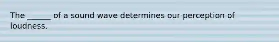 The ______ of a sound wave determines our perception of loudness.