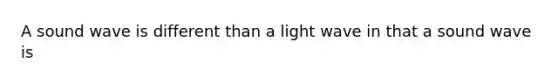 A sound wave is different than a light wave in that a sound wave is