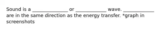 Sound is a _______________ or _____________ wave. _____________ are in the same direction as the energy transfer. *graph in screenshots