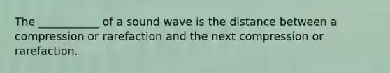 The ___________ of a sound wave is the distance between a compression or rarefaction and the next compression or rarefaction.