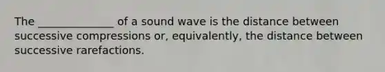 The ______________ of a sound wave is the distance between successive compressions or, equivalently, the distance between successive rarefactions.