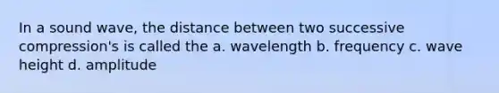 In a sound wave, the distance between two successive compression's is called the a. wavelength b. frequency c. wave height d. amplitude