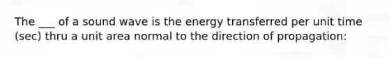 The ___ of a sound wave is the energy transferred per unit time (sec) thru a unit area normal to the direction of propagation: