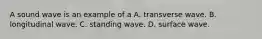 A sound wave is an example of a A. transverse wave. B. longitudinal wave. C. standing wave. D. surface wave.