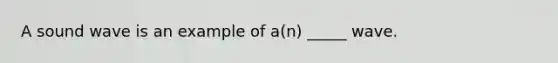 A sound wave is an example of a(n) _____ wave.