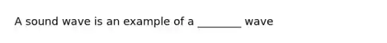 A sound wave is an example of a ________ wave