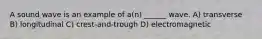 A sound wave is an example of a(n) ______ wave. A) transverse B) longitudinal C) crest-and-trough D) electromagnetic