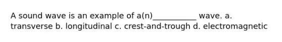 A sound wave is an example of a(n)___________ wave. a. transverse b. longitudinal c. crest-and-trough d. electromagnetic