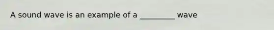 A sound wave is an example of a _________ wave