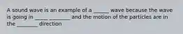 A sound wave is an example of a ______ wave because the wave is going in _____ ________ and the motion of the particles are in the ________ direction