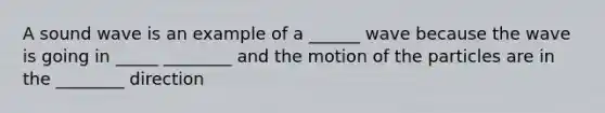 A sound wave is an example of a ______ wave because the wave is going in _____ ________ and the motion of the particles are in the ________ direction