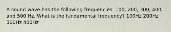 A sound wave has the following frequencies: 100, 200, 300, 400, and 500 Hz. What is the fundamental frequency? 100Hz 200Hz 300Hz 400Hz