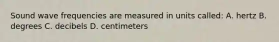 Sound wave frequencies are measured in units​ called: A. hertz B. degrees C. decibels D. centimeters