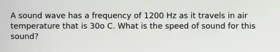 A sound wave has a frequency of 1200 Hz as it travels in air temperature that is 30o C. What is the speed of sound for this sound?