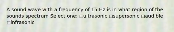 A sound wave with a frequency of 15 Hz is in what region of the sounds spectrum Select one: ◻️ultrasonic ◻️supersonic ◻️audible ◻️infrasonic