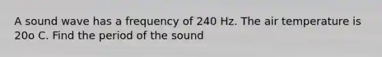 A sound wave has a frequency of 240 Hz. The air temperature is 20o C. Find the period of the sound