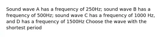 Sound wave A has a frequency of 250Hz; sound wave B has a frequency of 500Hz; sound wave C has a frequency of 1000 Hz, and D has a frequency of 1500Hz Choose the wave with the shortest period