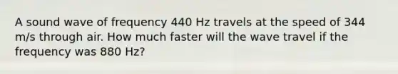 A sound wave of frequency 440 Hz travels at the speed of 344 m/s through air. How much faster will the wave travel if the frequency was 880 Hz?