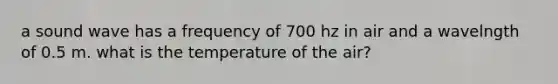 a sound wave has a frequency of 700 hz in air and a wavelngth of 0.5 m. what is the temperature of the air?