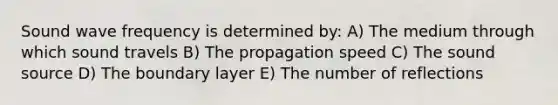 Sound wave frequency is determined by: A) The medium through which sound travels B) The propagation speed C) The sound source D) The boundary layer E) The number of reflections