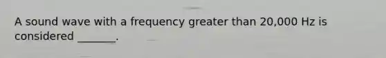 A sound wave with a frequency greater than 20,000 Hz is considered _______.