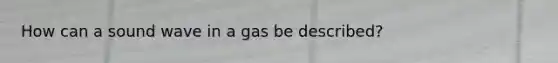 How can a sound wave in a gas be described?