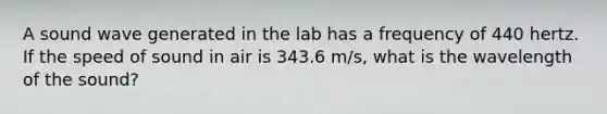 A sound wave generated in the lab has a frequency of 440 hertz. If the speed of sound in air is 343.6 m/s, what is the wavelength of the sound?