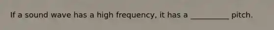 If a sound wave has a high frequency, it has a __________ pitch.
