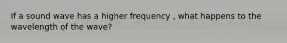 If a sound wave has a higher frequency , what happens to the wavelength of the wave?