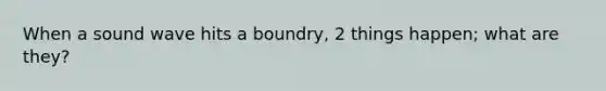 When a sound wave hits a boundry, 2 things happen; what are they?