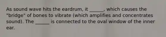 As sound wave hits the eardrum, it ______, which causes the "bridge" of bones to vibrate (which amplifies and concentrates sound). The ______ is connected to the oval window of the inner ear.